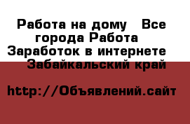 Работа на дому - Все города Работа » Заработок в интернете   . Забайкальский край